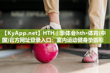 HTH｜华体会hth·体育(中国)官方网址登录入口：室内运动健身垫圆形