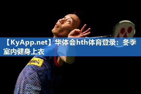 华体会hth体育登录：冬季室内健身上衣