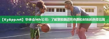 华体会hth公司：了解塑胶跑道彩色颗粒材质的选择范围