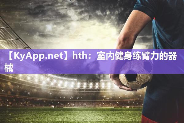hth：室内健身练臂力的器械