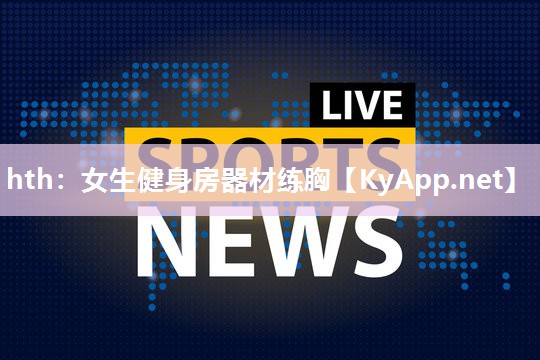 hth：女生健身房器材练胸