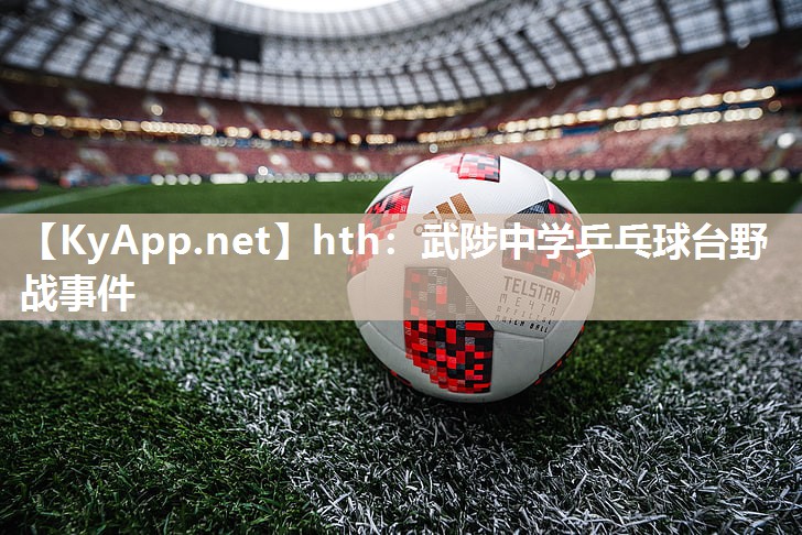 hth：武陟中学乒乓球台野战事件