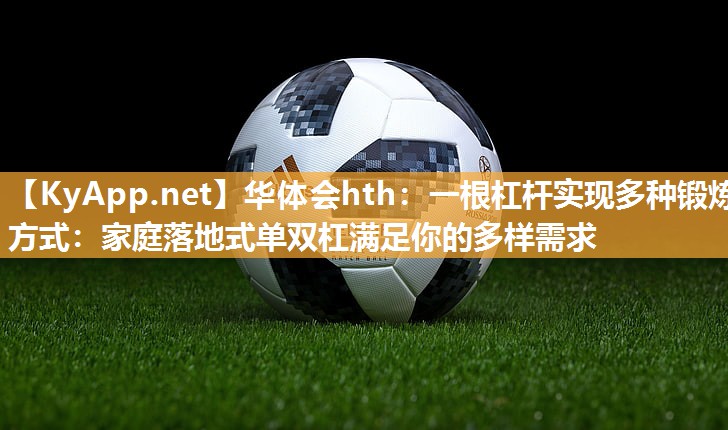 华体会hth：一根杠杆实现多种锻炼方式：家庭落地式单双杠满足你的多样需求