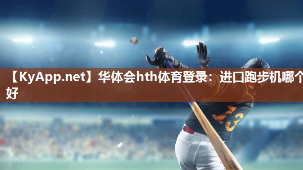 华体会hth体育登录：进口跑步机哪个好