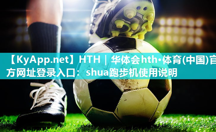 HTH｜华体会hth·体育(中国)官方网址登录入口：shua跑步机使用说明