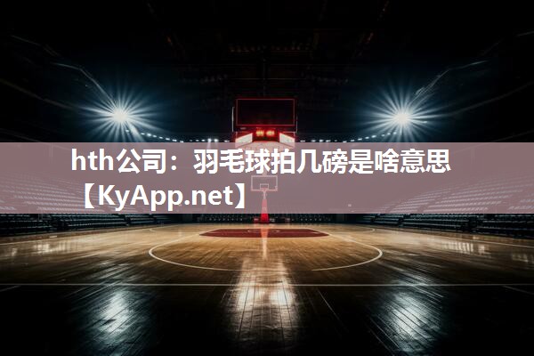 hth公司：羽毛球拍几磅是啥意思