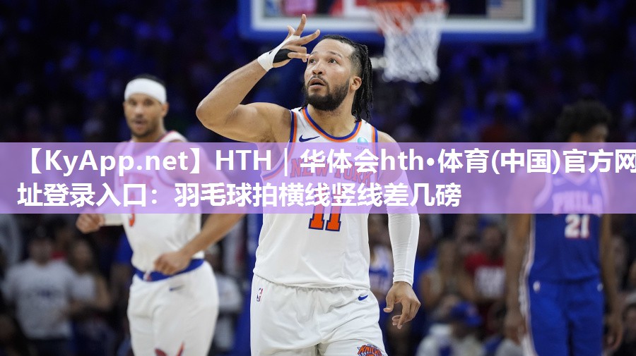 HTH｜华体会hth·体育(中国)官方网址登录入口：羽毛球拍横线竖线差几磅