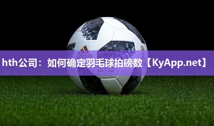 hth公司：如何确定羽毛球拍磅数