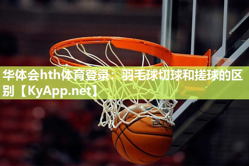 华体会hth体育登录：羽毛球切球和搓球的区别