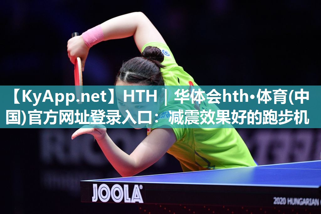 HTH｜华体会hth·体育(中国)官方网址登录入口：减震效果好的跑步机