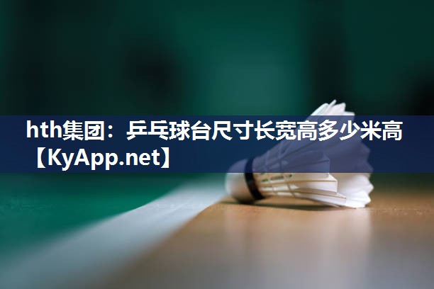 hth集团：乒乓球台尺寸长宽高多少米高