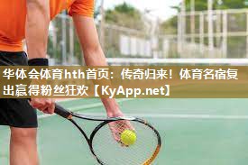 华体会体育hth首页：传奇归来！体育名宿复出赢得粉丝狂欢