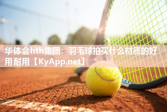 华体会hth集团：羽毛球拍买什么材质的好用耐用