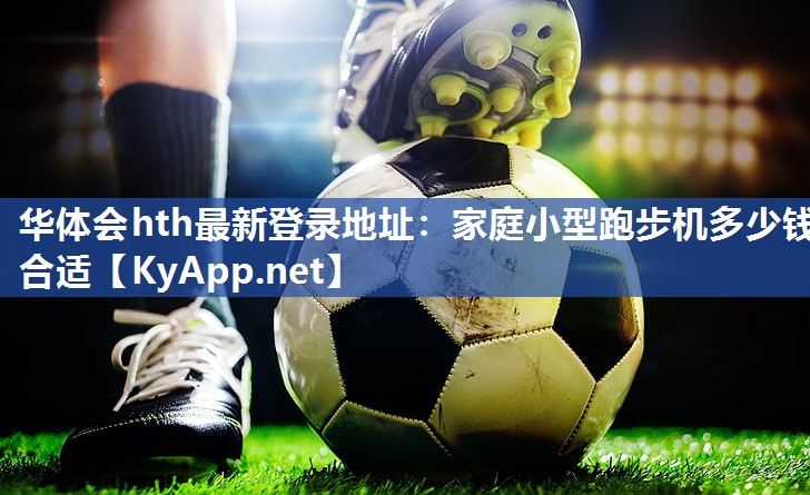 华体会hth最新登录地址：家庭小型跑步机多少钱合适