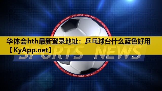 乒乓球台什么蓝色好用 乒乓球台什么蓝色好用