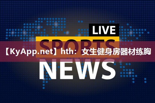 女生健身房器材练胸 女生健身房器材练胸