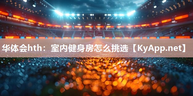 室内健身房怎么挑选 室内健身房怎么挑选