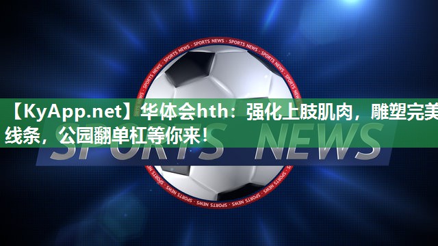 强化上肢肌肉，雕塑完美线条，公园翻单杠等你来！