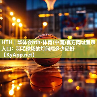 羽毛球场的灯间隔多少最好 羽毛球场的灯间隔多少最好