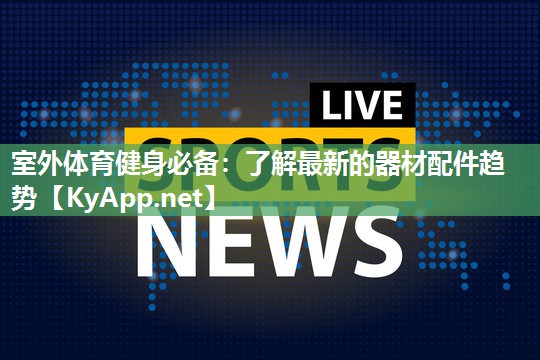 室外体育健身必备:了解最新的器材配件趋势 室外体育健身必备:了解最新的器材配件趋势