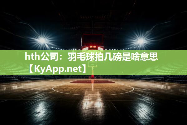 羽毛球拍几磅是啥意思 羽毛球拍几磅是啥意思
