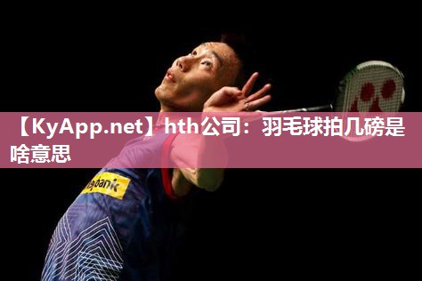 羽毛球拍几磅是啥意思 羽毛球拍几磅是啥意思