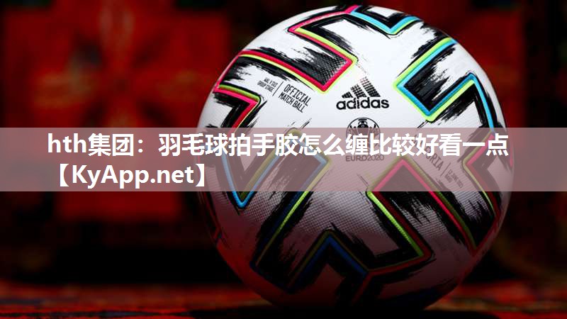 羽毛球拍手胶怎么缠比较好看一点 羽毛球拍手胶怎么缠比较好看一点