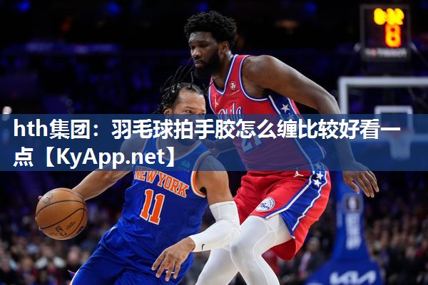 羽毛球拍手胶怎么缠比较好看一点 羽毛球拍手胶怎么缠比较好看一点