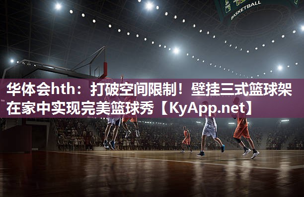 打破空间限制!壁挂三式篮球架在家中实现完美篮球秀 打破空间限制!壁挂三式篮球架在家中实现完美篮球秀
