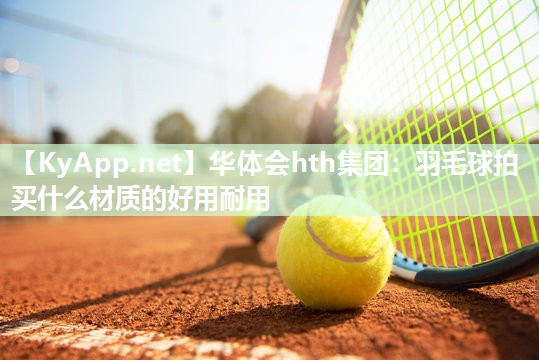 羽毛球拍买什么材质的好用耐用 羽毛球拍买什么材质的好用耐用
