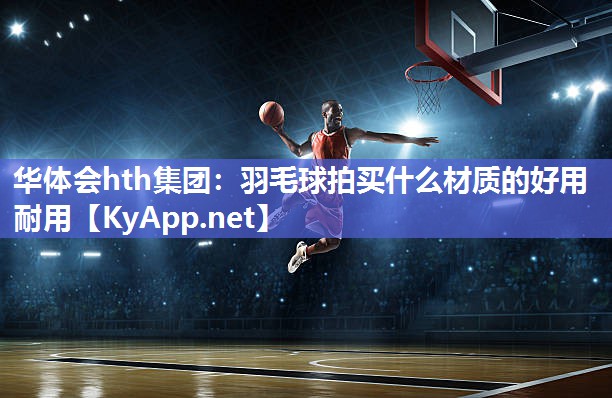 羽毛球拍买什么材质的好用耐用 羽毛球拍买什么材质的好用耐用
