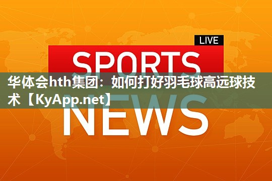 如何打好羽毛球高远球技术 如何打好羽毛球高远球技术